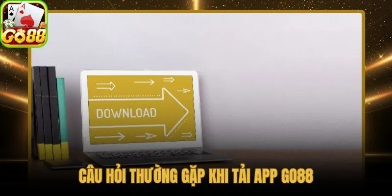 Giải đáp nhanh các vướng mắc phổ biến nhất khi tải app Go88